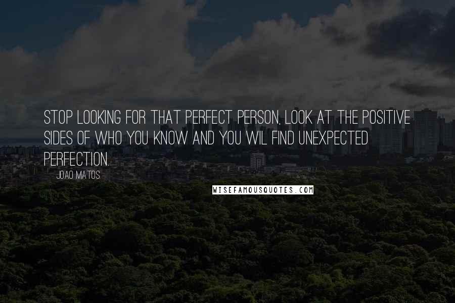 Joao Matos Quotes: Stop looking for that perfect person, look at the positive sides of who you know and you wil find unexpected perfection.