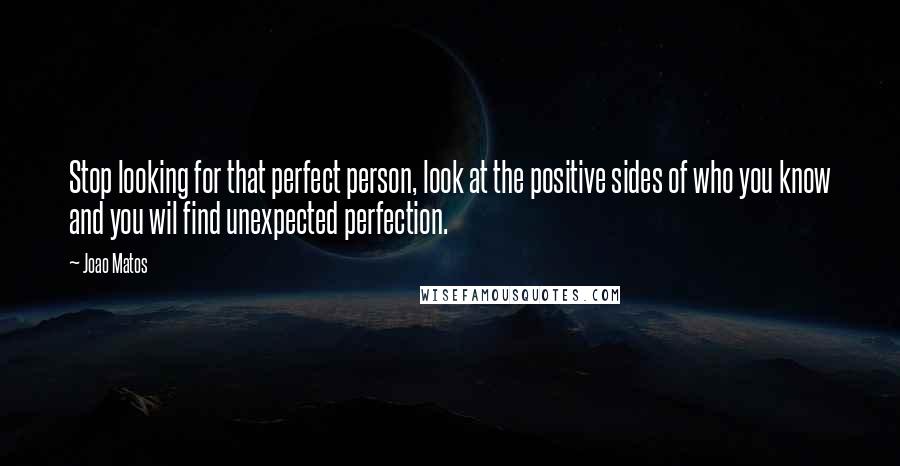 Joao Matos Quotes: Stop looking for that perfect person, look at the positive sides of who you know and you wil find unexpected perfection.