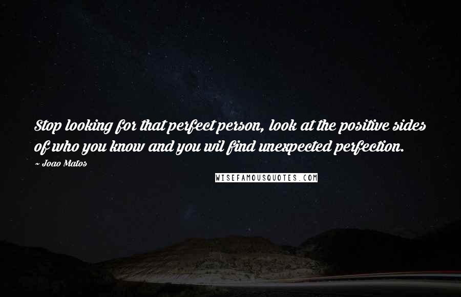 Joao Matos Quotes: Stop looking for that perfect person, look at the positive sides of who you know and you wil find unexpected perfection.