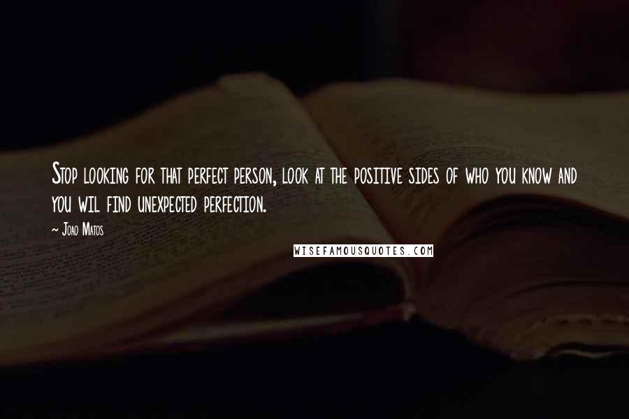 Joao Matos Quotes: Stop looking for that perfect person, look at the positive sides of who you know and you wil find unexpected perfection.