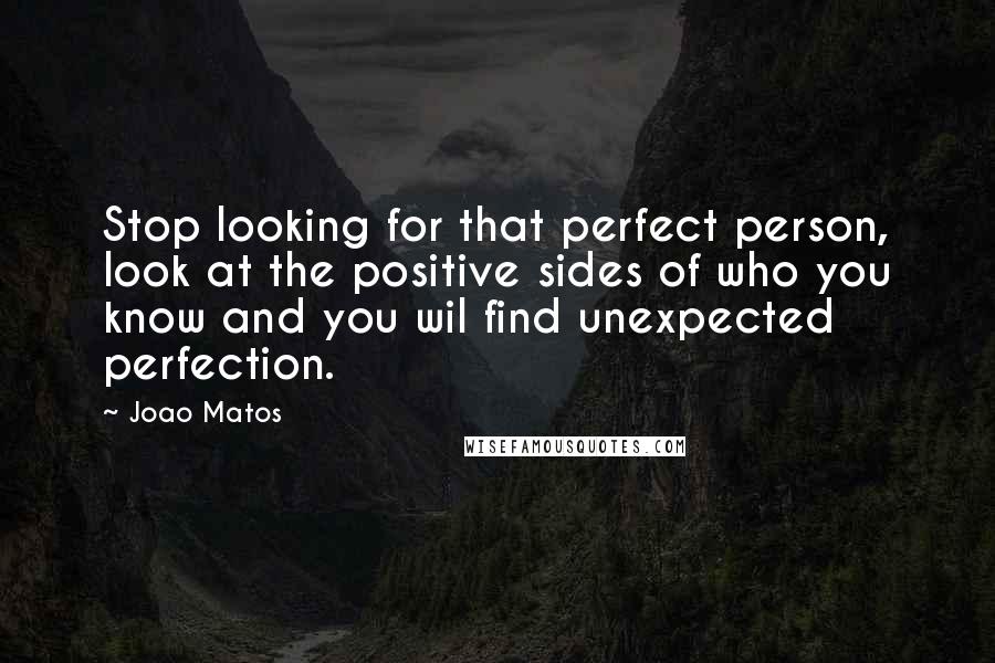 Joao Matos Quotes: Stop looking for that perfect person, look at the positive sides of who you know and you wil find unexpected perfection.