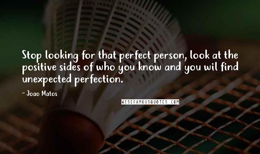 Joao Matos Quotes: Stop looking for that perfect person, look at the positive sides of who you know and you wil find unexpected perfection.