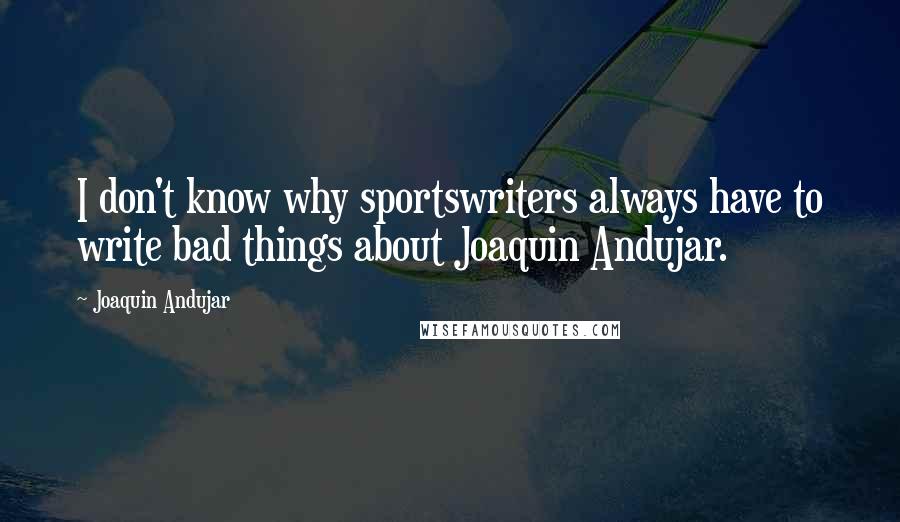 Joaquin Andujar Quotes: I don't know why sportswriters always have to write bad things about Joaquin Andujar.