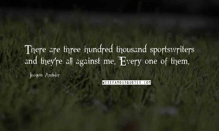 Joaquin Andujar Quotes: There are three-hundred thousand sportswriters and they're all against me. Every one of them.