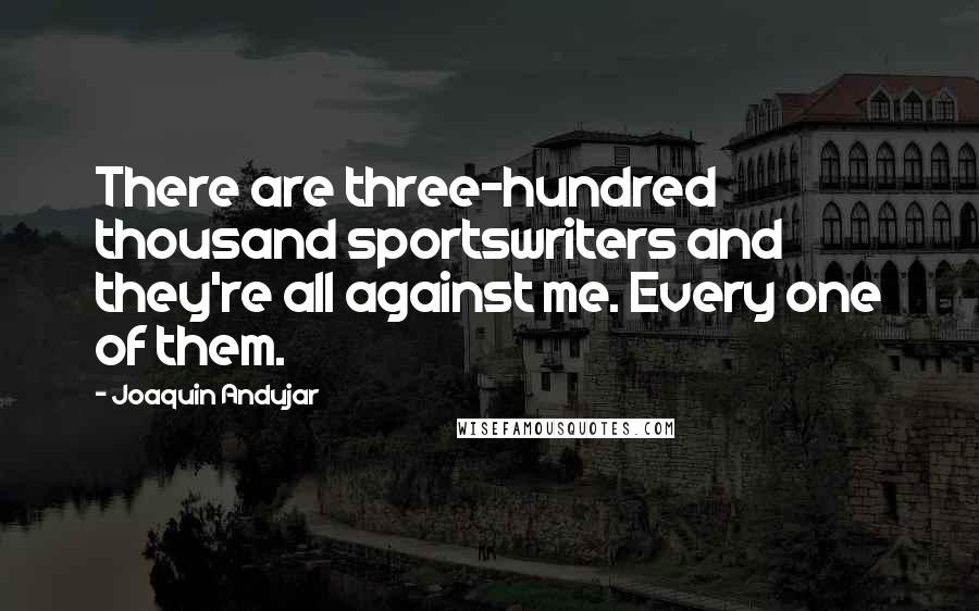 Joaquin Andujar Quotes: There are three-hundred thousand sportswriters and they're all against me. Every one of them.