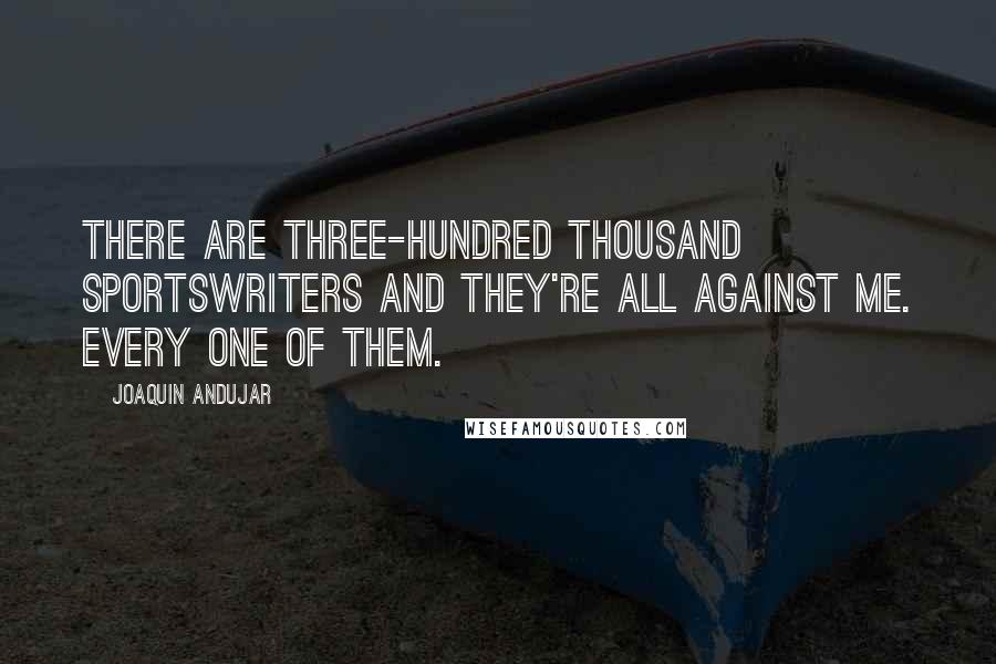 Joaquin Andujar Quotes: There are three-hundred thousand sportswriters and they're all against me. Every one of them.