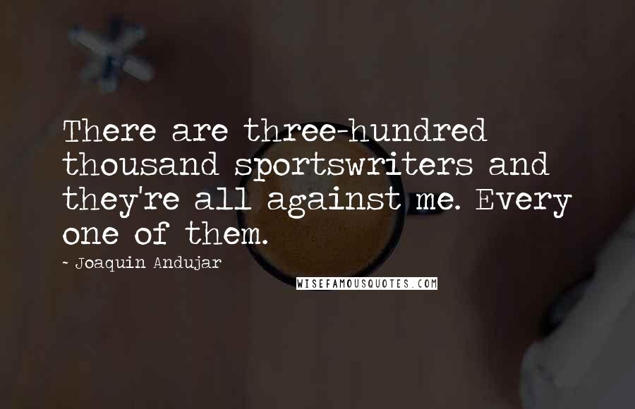 Joaquin Andujar Quotes: There are three-hundred thousand sportswriters and they're all against me. Every one of them.