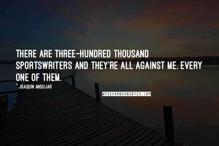 Joaquin Andujar Quotes: There are three-hundred thousand sportswriters and they're all against me. Every one of them.