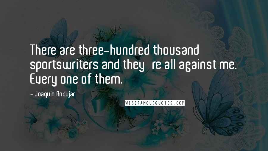 Joaquin Andujar Quotes: There are three-hundred thousand sportswriters and they're all against me. Every one of them.