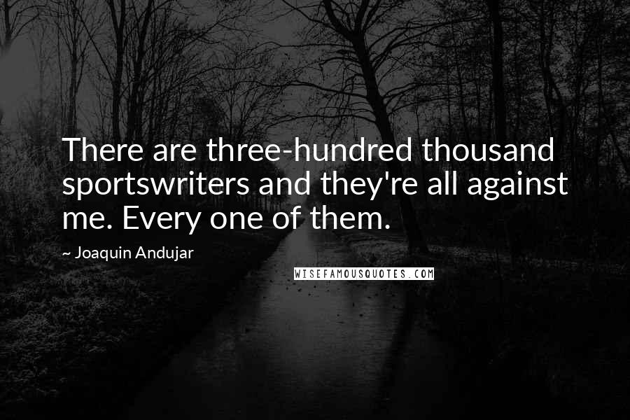 Joaquin Andujar Quotes: There are three-hundred thousand sportswriters and they're all against me. Every one of them.