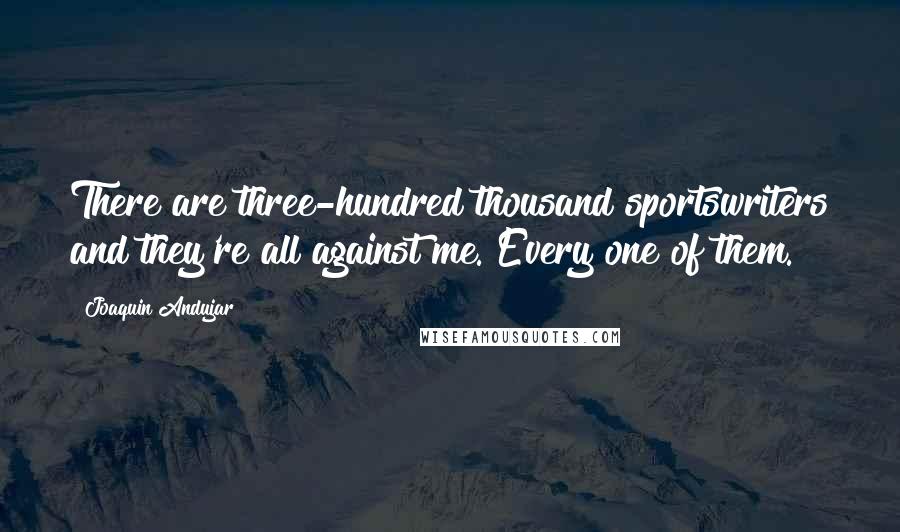 Joaquin Andujar Quotes: There are three-hundred thousand sportswriters and they're all against me. Every one of them.