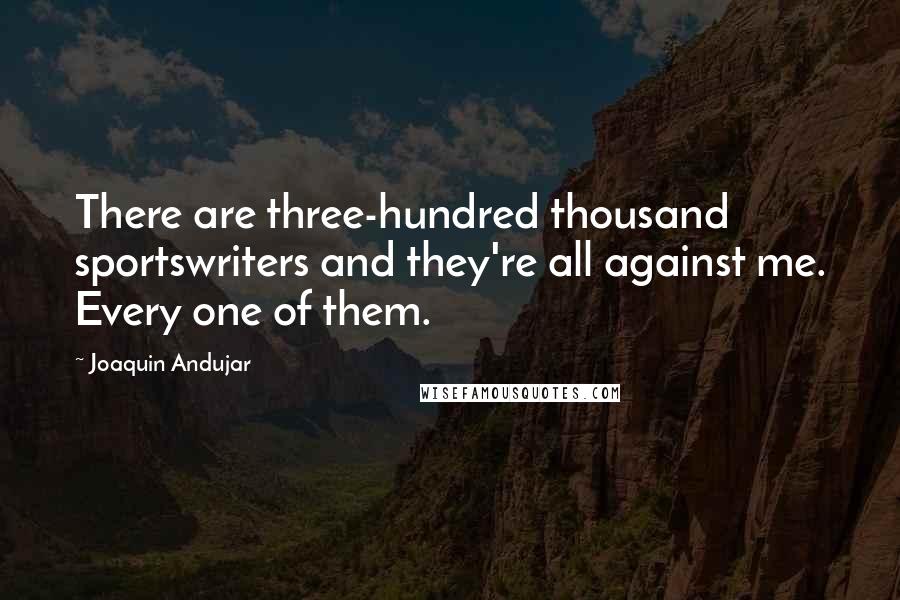 Joaquin Andujar Quotes: There are three-hundred thousand sportswriters and they're all against me. Every one of them.