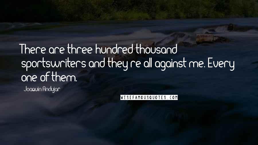 Joaquin Andujar Quotes: There are three-hundred thousand sportswriters and they're all against me. Every one of them.