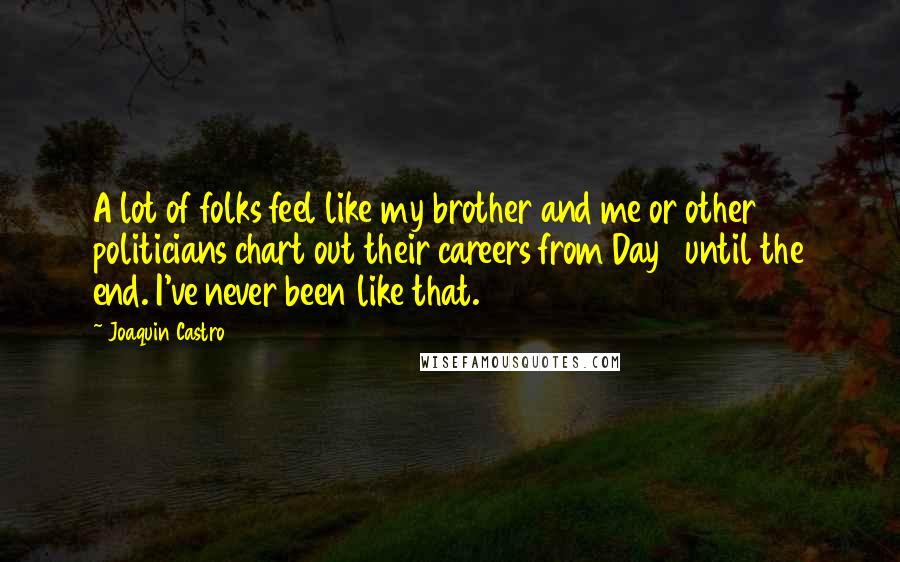 Joaquin Castro Quotes: A lot of folks feel like my brother and me or other politicians chart out their careers from Day 1 until the end. I've never been like that.