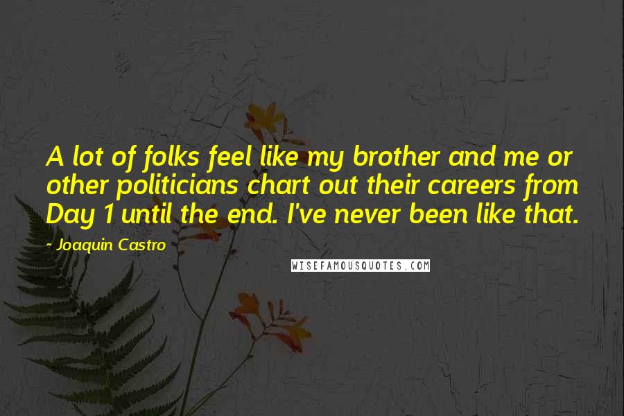 Joaquin Castro Quotes: A lot of folks feel like my brother and me or other politicians chart out their careers from Day 1 until the end. I've never been like that.