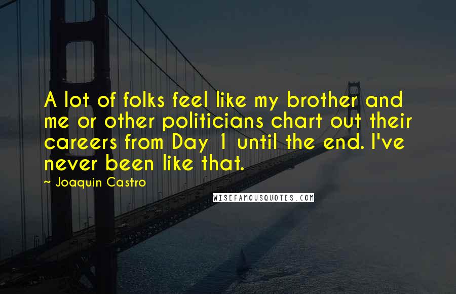 Joaquin Castro Quotes: A lot of folks feel like my brother and me or other politicians chart out their careers from Day 1 until the end. I've never been like that.