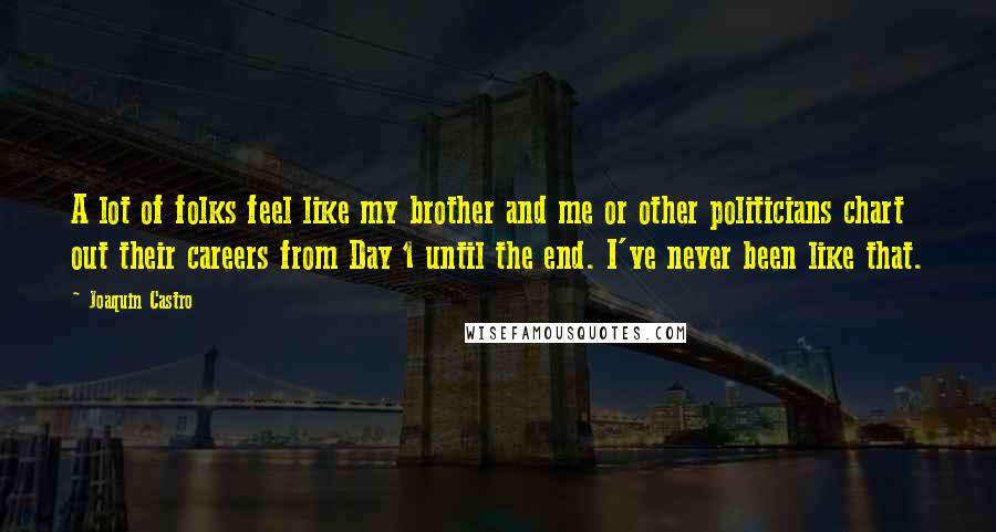 Joaquin Castro Quotes: A lot of folks feel like my brother and me or other politicians chart out their careers from Day 1 until the end. I've never been like that.
