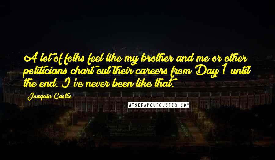 Joaquin Castro Quotes: A lot of folks feel like my brother and me or other politicians chart out their careers from Day 1 until the end. I've never been like that.