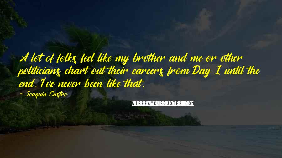 Joaquin Castro Quotes: A lot of folks feel like my brother and me or other politicians chart out their careers from Day 1 until the end. I've never been like that.