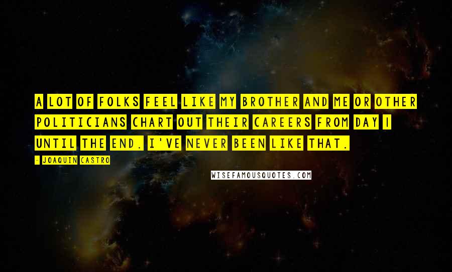 Joaquin Castro Quotes: A lot of folks feel like my brother and me or other politicians chart out their careers from Day 1 until the end. I've never been like that.