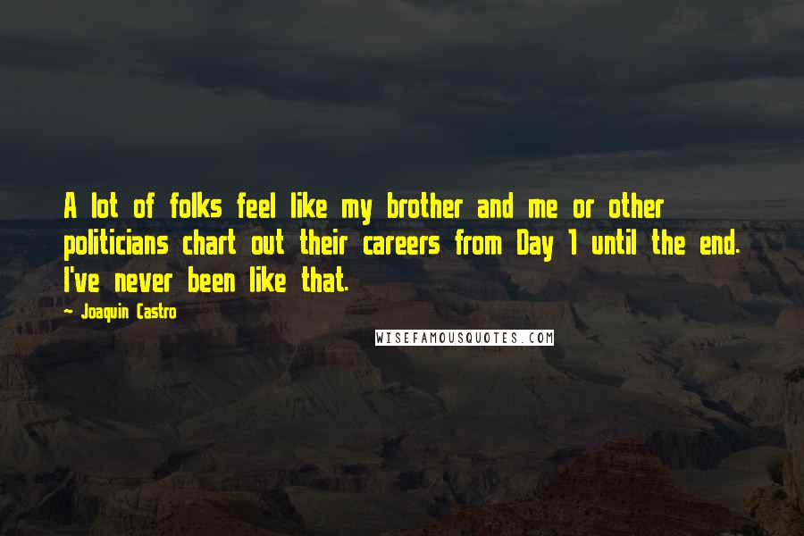 Joaquin Castro Quotes: A lot of folks feel like my brother and me or other politicians chart out their careers from Day 1 until the end. I've never been like that.
