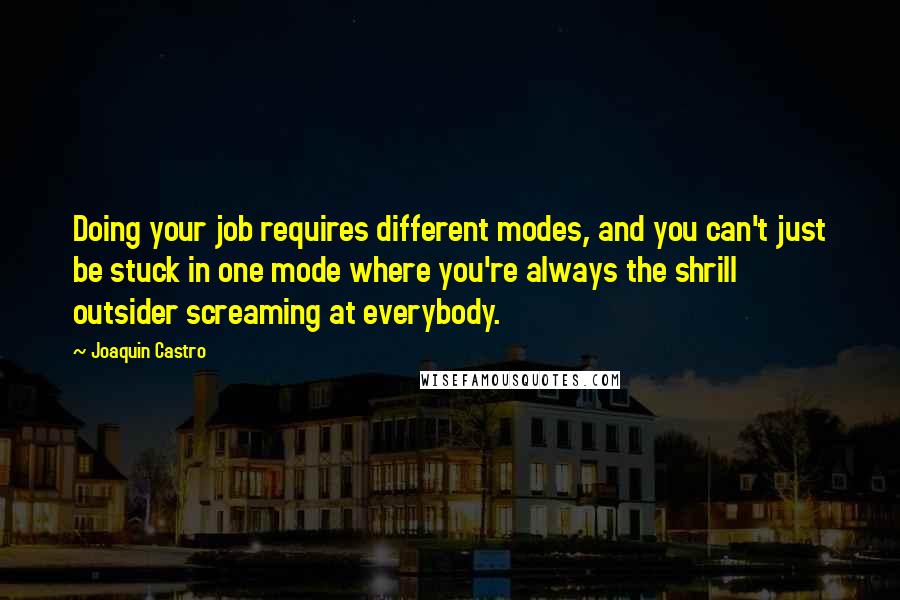 Joaquin Castro Quotes: Doing your job requires different modes, and you can't just be stuck in one mode where you're always the shrill outsider screaming at everybody.