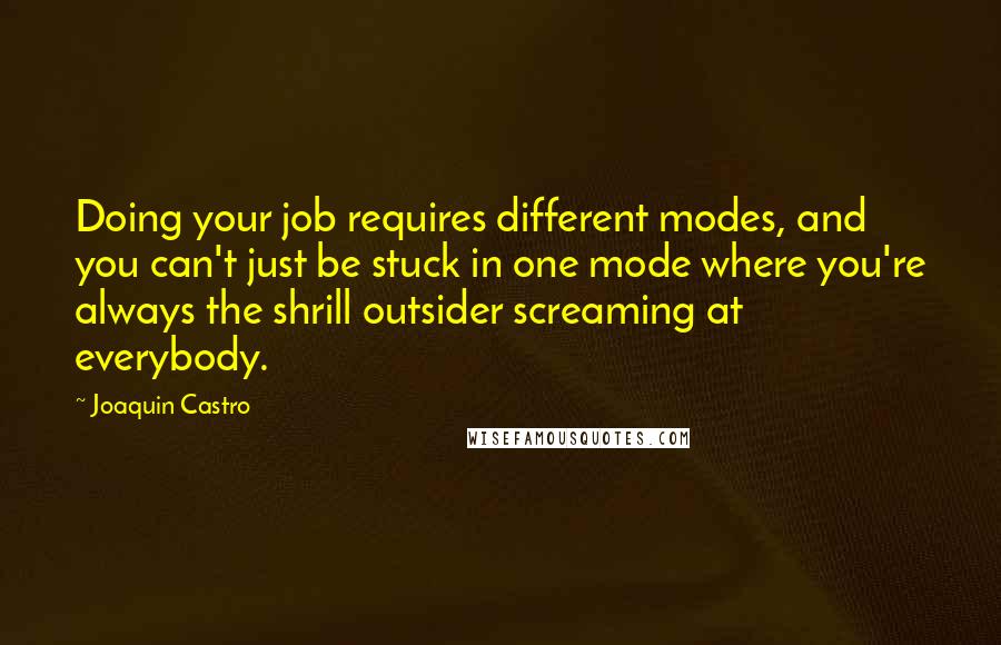 Joaquin Castro Quotes: Doing your job requires different modes, and you can't just be stuck in one mode where you're always the shrill outsider screaming at everybody.