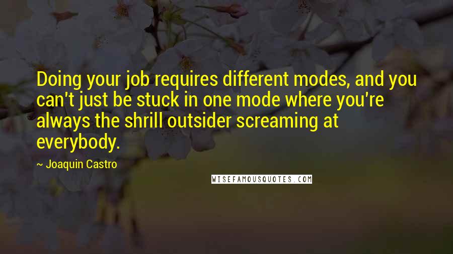 Joaquin Castro Quotes: Doing your job requires different modes, and you can't just be stuck in one mode where you're always the shrill outsider screaming at everybody.