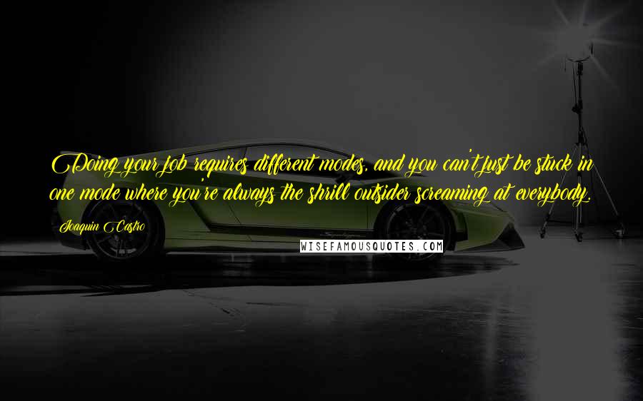 Joaquin Castro Quotes: Doing your job requires different modes, and you can't just be stuck in one mode where you're always the shrill outsider screaming at everybody.