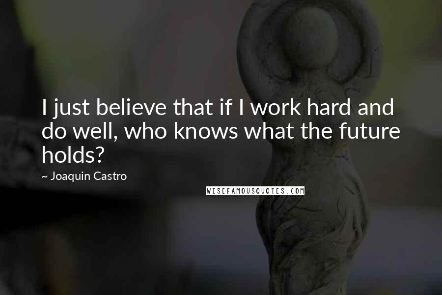 Joaquin Castro Quotes: I just believe that if I work hard and do well, who knows what the future holds?