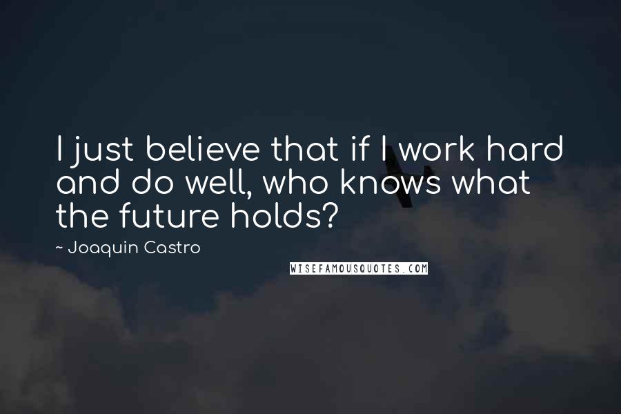 Joaquin Castro Quotes: I just believe that if I work hard and do well, who knows what the future holds?