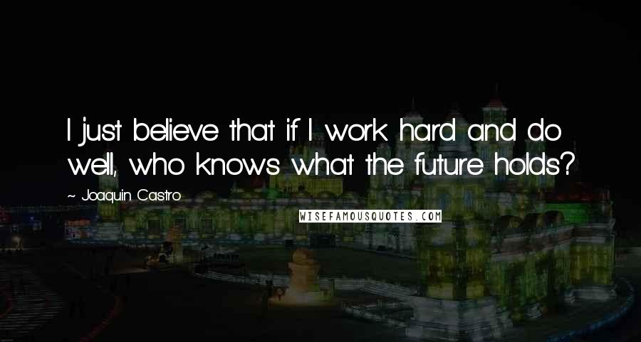 Joaquin Castro Quotes: I just believe that if I work hard and do well, who knows what the future holds?