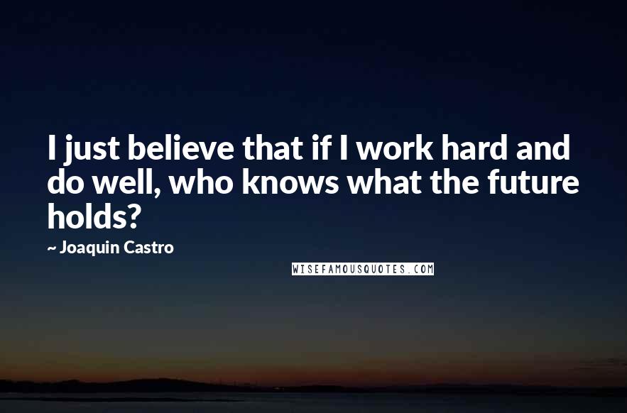 Joaquin Castro Quotes: I just believe that if I work hard and do well, who knows what the future holds?