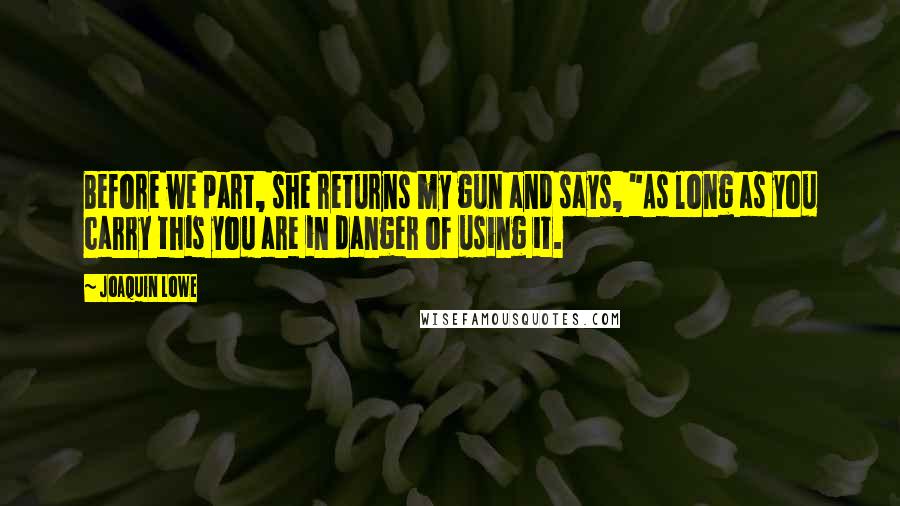 Joaquin Lowe Quotes: Before we part, she returns my gun and says, "As long as you carry this you are in danger of using it.