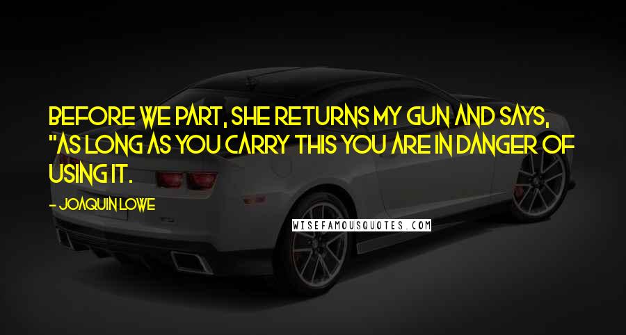 Joaquin Lowe Quotes: Before we part, she returns my gun and says, "As long as you carry this you are in danger of using it.