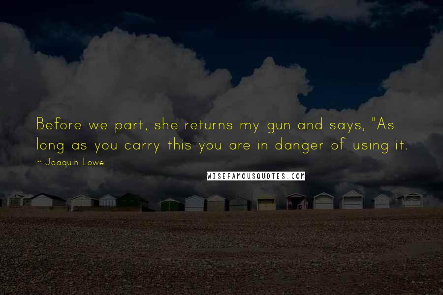 Joaquin Lowe Quotes: Before we part, she returns my gun and says, "As long as you carry this you are in danger of using it.