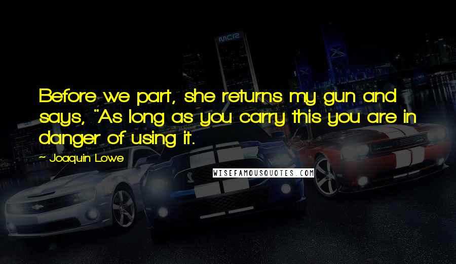 Joaquin Lowe Quotes: Before we part, she returns my gun and says, "As long as you carry this you are in danger of using it.