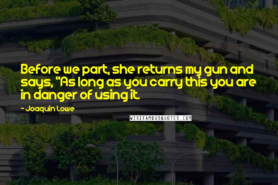Joaquin Lowe Quotes: Before we part, she returns my gun and says, "As long as you carry this you are in danger of using it.