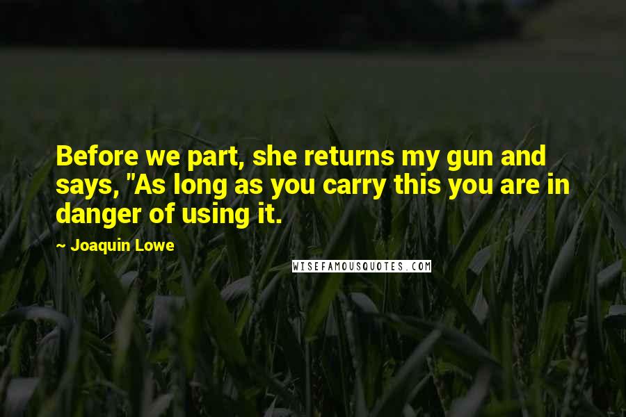 Joaquin Lowe Quotes: Before we part, she returns my gun and says, "As long as you carry this you are in danger of using it.