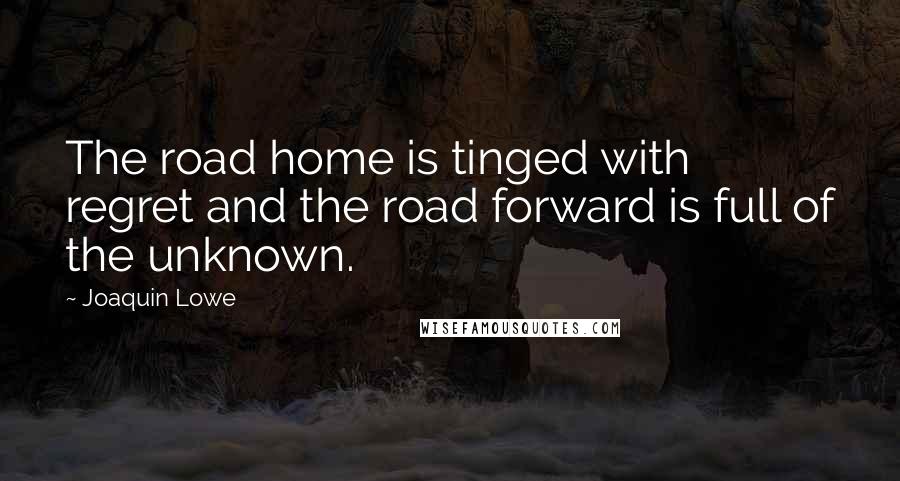 Joaquin Lowe Quotes: The road home is tinged with regret and the road forward is full of the unknown.