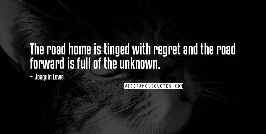 Joaquin Lowe Quotes: The road home is tinged with regret and the road forward is full of the unknown.