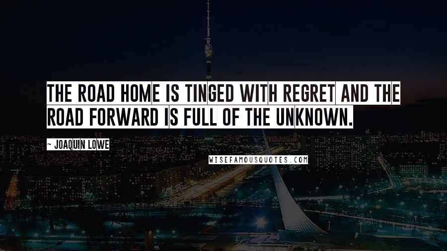 Joaquin Lowe Quotes: The road home is tinged with regret and the road forward is full of the unknown.