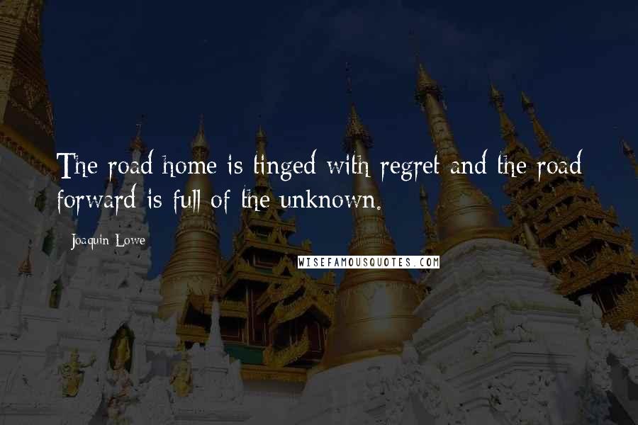 Joaquin Lowe Quotes: The road home is tinged with regret and the road forward is full of the unknown.