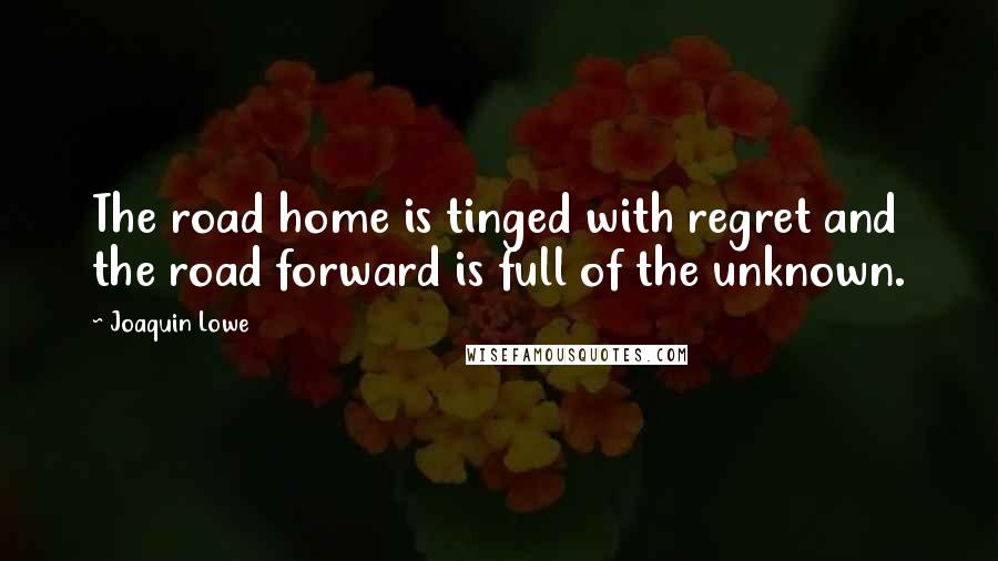 Joaquin Lowe Quotes: The road home is tinged with regret and the road forward is full of the unknown.