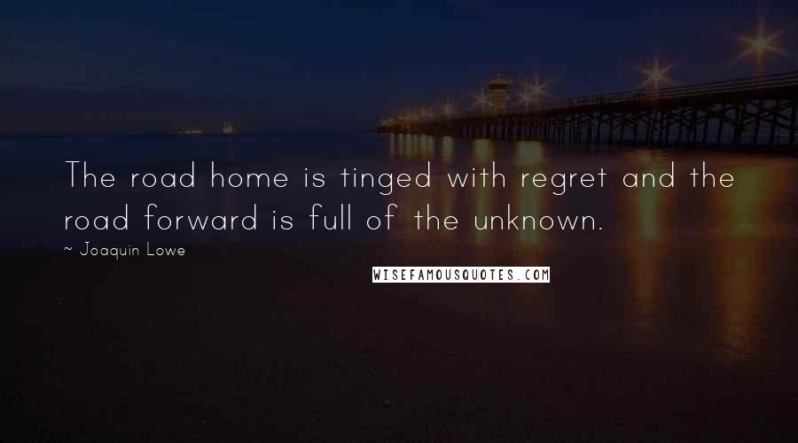 Joaquin Lowe Quotes: The road home is tinged with regret and the road forward is full of the unknown.