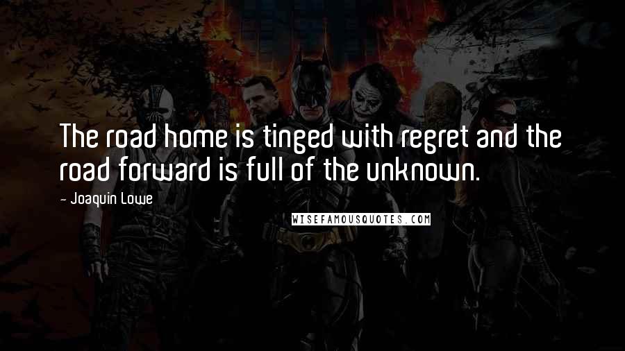 Joaquin Lowe Quotes: The road home is tinged with regret and the road forward is full of the unknown.