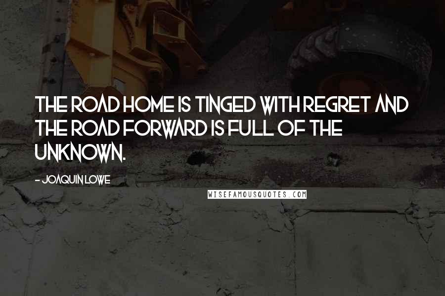 Joaquin Lowe Quotes: The road home is tinged with regret and the road forward is full of the unknown.