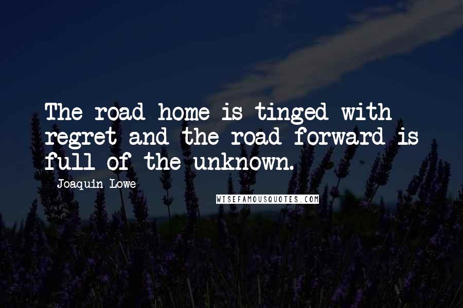 Joaquin Lowe Quotes: The road home is tinged with regret and the road forward is full of the unknown.