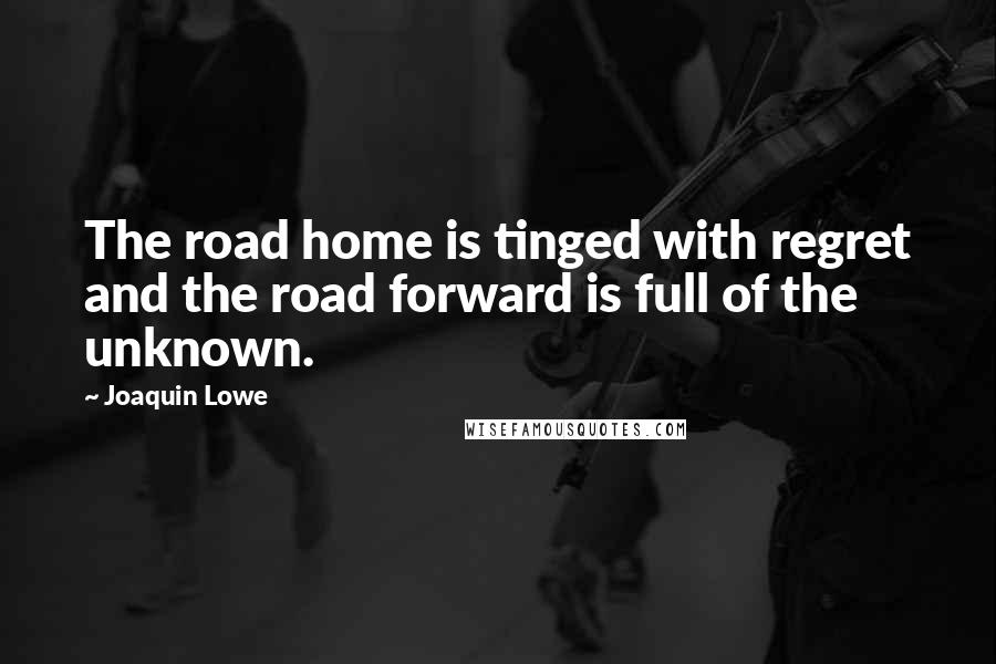 Joaquin Lowe Quotes: The road home is tinged with regret and the road forward is full of the unknown.