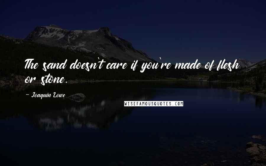 Joaquin Lowe Quotes: The sand doesn't care if you're made of flesh or stone.